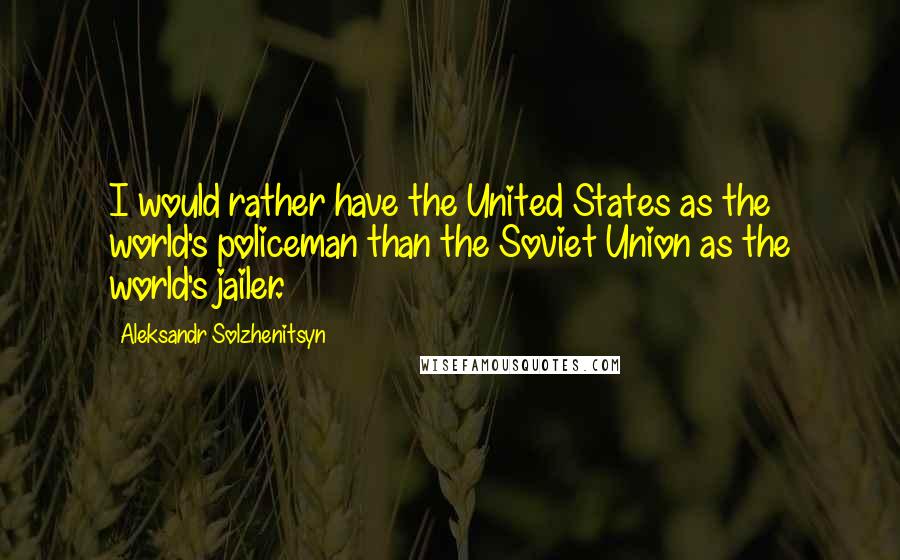 Aleksandr Solzhenitsyn Quotes: I would rather have the United States as the world's policeman than the Soviet Union as the world's jailer.
