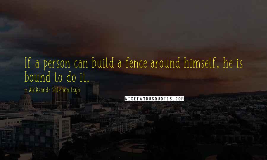 Aleksandr Solzhenitsyn Quotes: If a person can build a fence around himself, he is bound to do it.