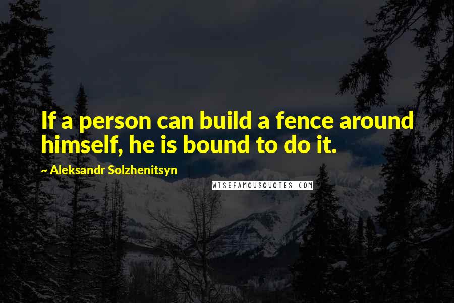 Aleksandr Solzhenitsyn Quotes: If a person can build a fence around himself, he is bound to do it.