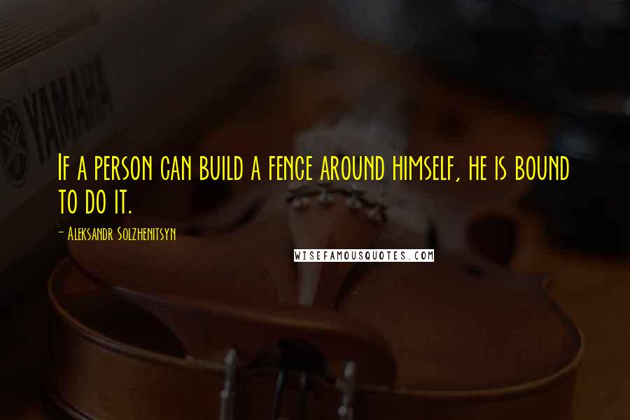 Aleksandr Solzhenitsyn Quotes: If a person can build a fence around himself, he is bound to do it.