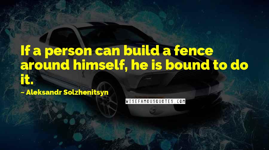 Aleksandr Solzhenitsyn Quotes: If a person can build a fence around himself, he is bound to do it.