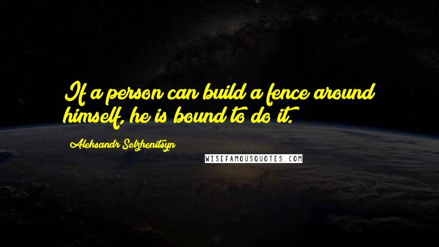 Aleksandr Solzhenitsyn Quotes: If a person can build a fence around himself, he is bound to do it.