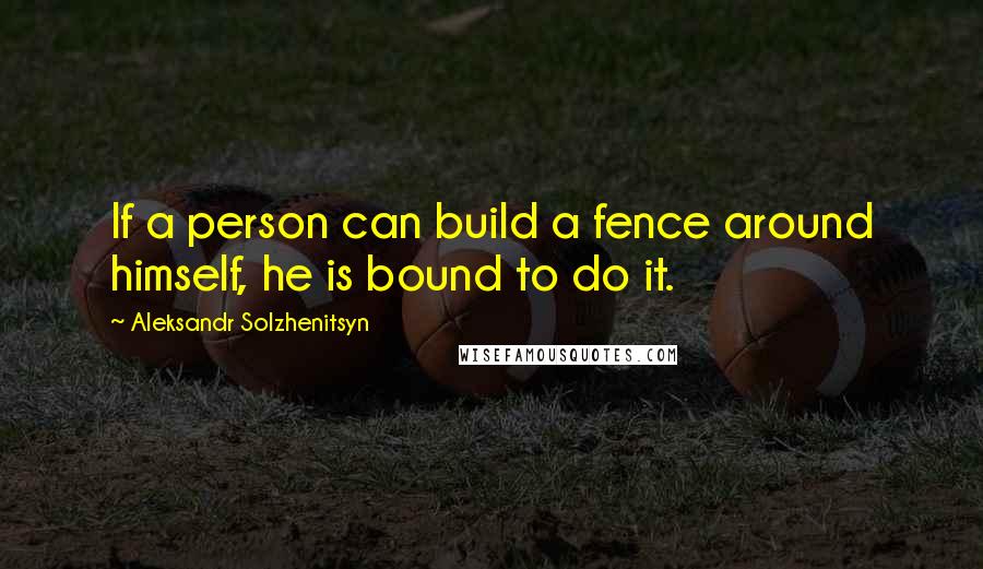 Aleksandr Solzhenitsyn Quotes: If a person can build a fence around himself, he is bound to do it.