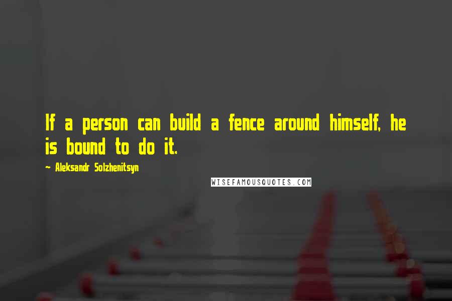 Aleksandr Solzhenitsyn Quotes: If a person can build a fence around himself, he is bound to do it.