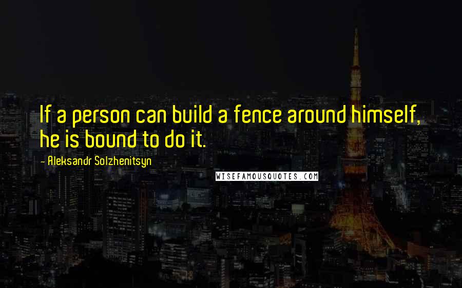 Aleksandr Solzhenitsyn Quotes: If a person can build a fence around himself, he is bound to do it.