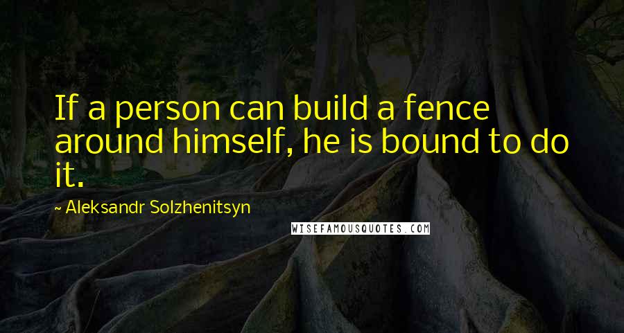 Aleksandr Solzhenitsyn Quotes: If a person can build a fence around himself, he is bound to do it.