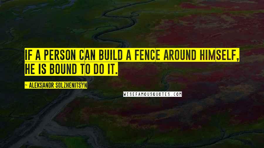 Aleksandr Solzhenitsyn Quotes: If a person can build a fence around himself, he is bound to do it.