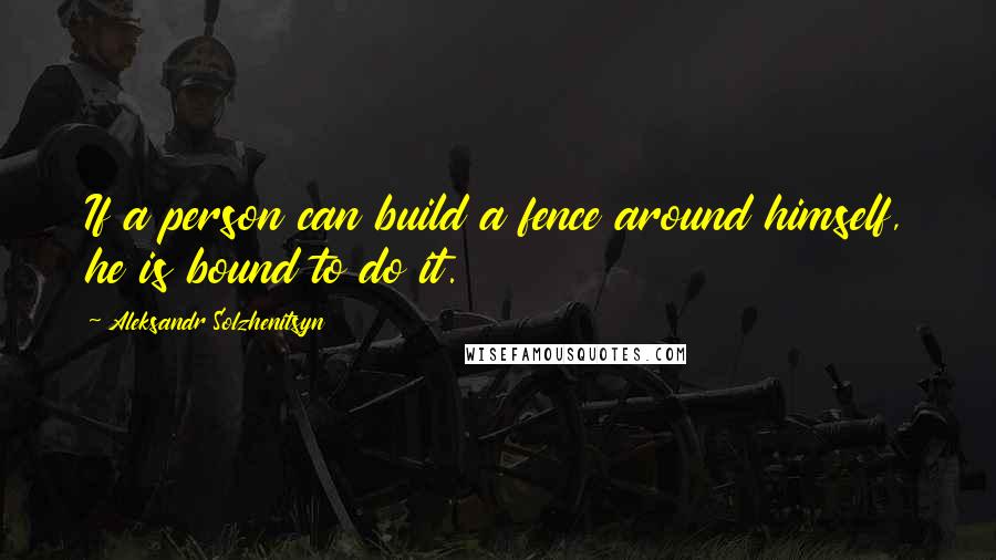 Aleksandr Solzhenitsyn Quotes: If a person can build a fence around himself, he is bound to do it.