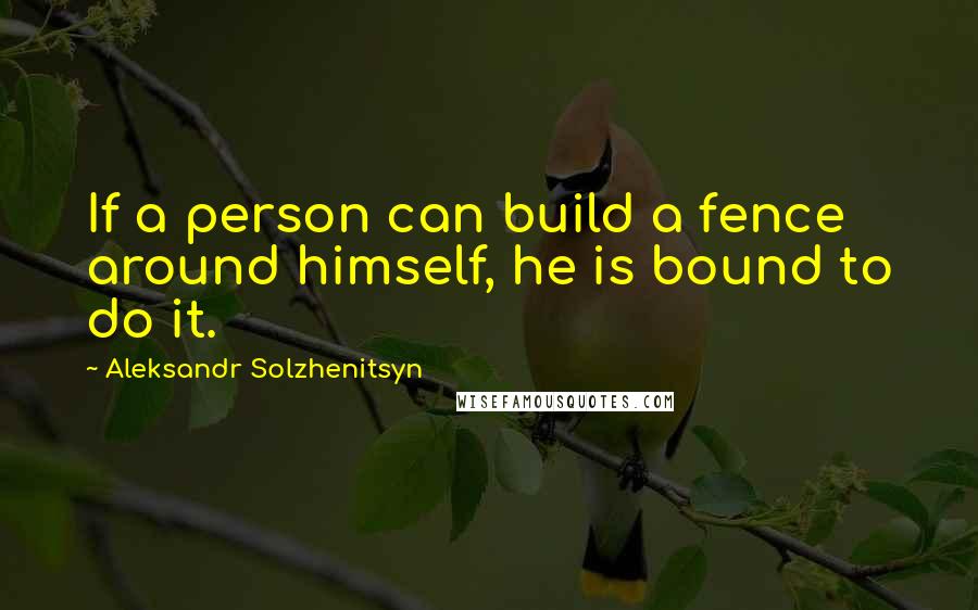 Aleksandr Solzhenitsyn Quotes: If a person can build a fence around himself, he is bound to do it.