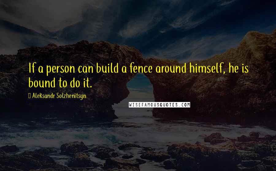Aleksandr Solzhenitsyn Quotes: If a person can build a fence around himself, he is bound to do it.