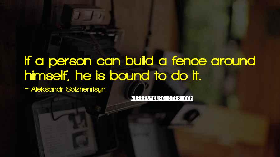 Aleksandr Solzhenitsyn Quotes: If a person can build a fence around himself, he is bound to do it.