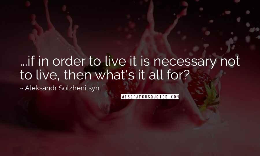 Aleksandr Solzhenitsyn Quotes: ...if in order to live it is necessary not to live, then what's it all for?