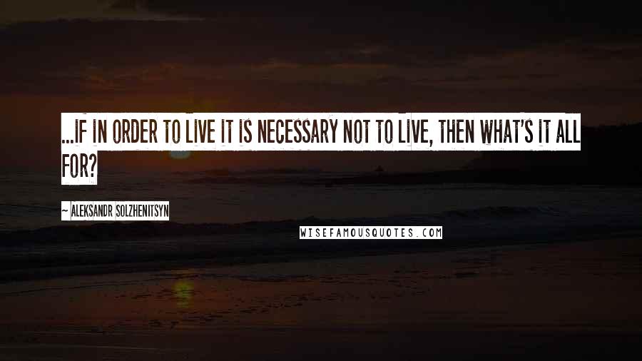 Aleksandr Solzhenitsyn Quotes: ...if in order to live it is necessary not to live, then what's it all for?