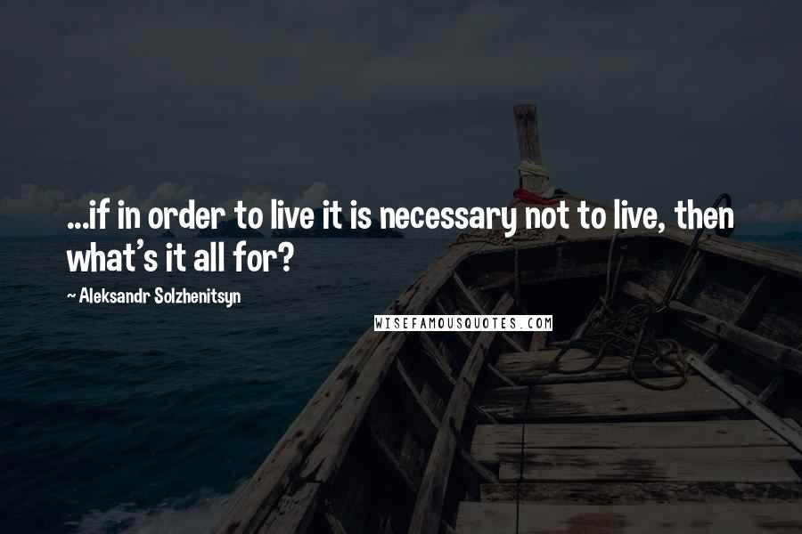 Aleksandr Solzhenitsyn Quotes: ...if in order to live it is necessary not to live, then what's it all for?