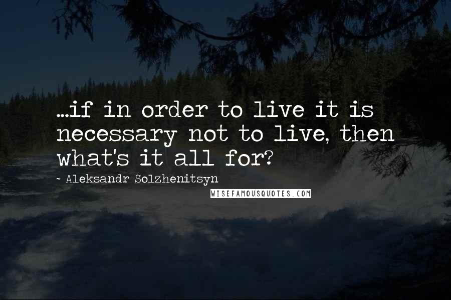 Aleksandr Solzhenitsyn Quotes: ...if in order to live it is necessary not to live, then what's it all for?