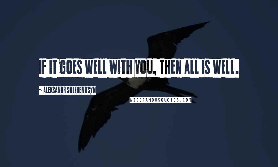 Aleksandr Solzhenitsyn Quotes: If it goes well with you, then all is well.