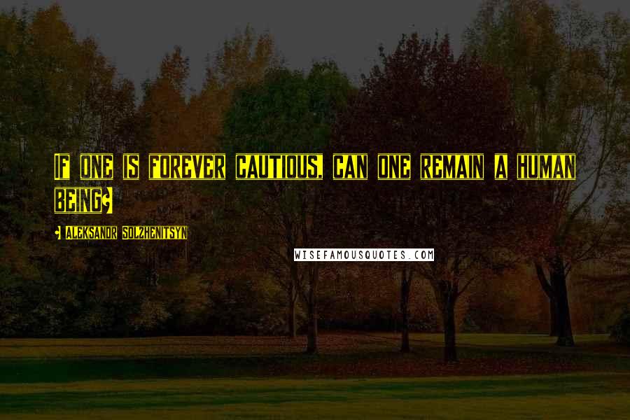 Aleksandr Solzhenitsyn Quotes: If one is forever cautious, can one remain a human being?