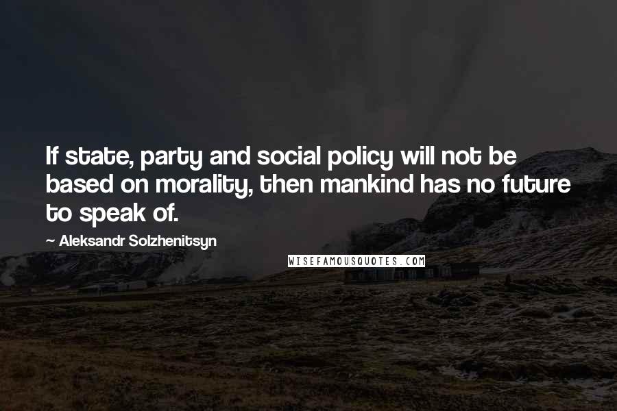 Aleksandr Solzhenitsyn Quotes: If state, party and social policy will not be based on morality, then mankind has no future to speak of.