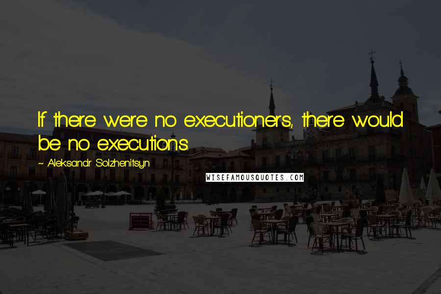 Aleksandr Solzhenitsyn Quotes: If there were no executioners, there would be no executions.