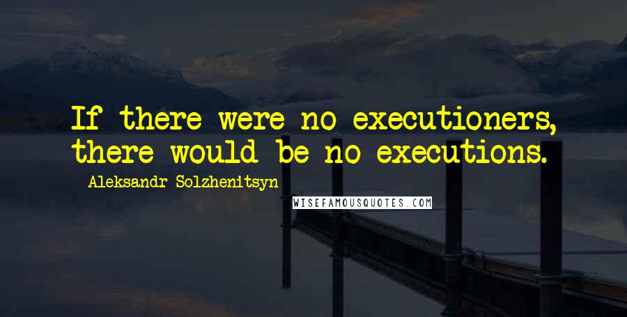 Aleksandr Solzhenitsyn Quotes: If there were no executioners, there would be no executions.