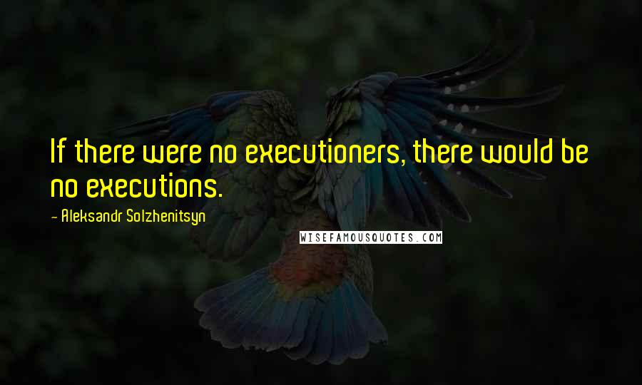 Aleksandr Solzhenitsyn Quotes: If there were no executioners, there would be no executions.