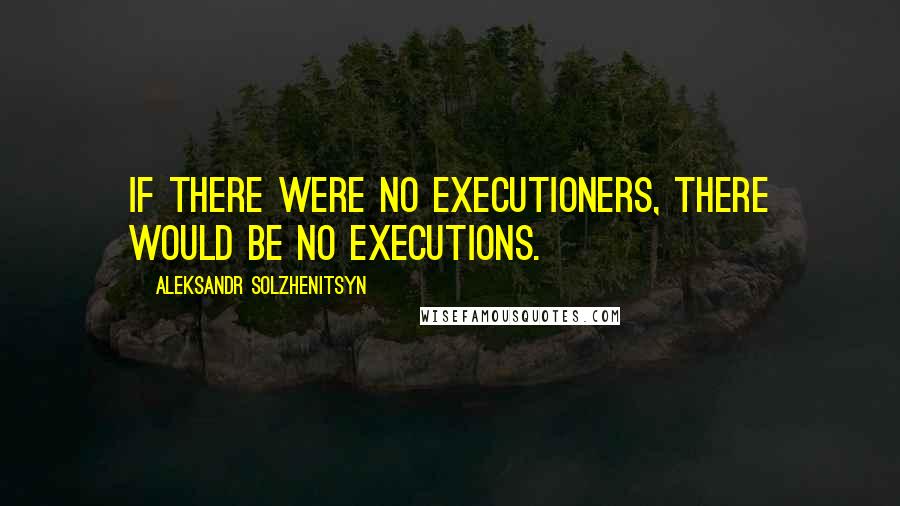Aleksandr Solzhenitsyn Quotes: If there were no executioners, there would be no executions.