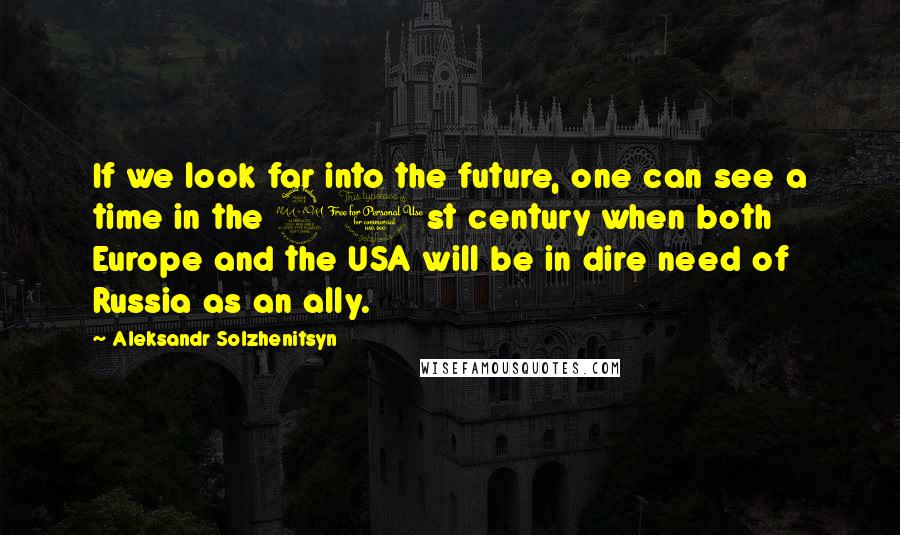 Aleksandr Solzhenitsyn Quotes: If we look far into the future, one can see a time in the 21st century when both Europe and the USA will be in dire need of Russia as an ally.