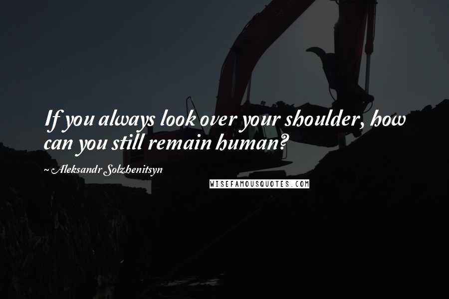 Aleksandr Solzhenitsyn Quotes: If you always look over your shoulder, how can you still remain human?