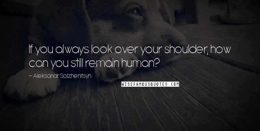 Aleksandr Solzhenitsyn Quotes: If you always look over your shoulder, how can you still remain human?