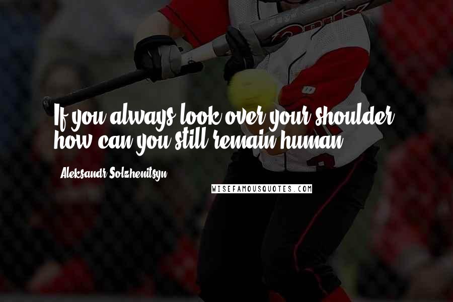 Aleksandr Solzhenitsyn Quotes: If you always look over your shoulder, how can you still remain human?