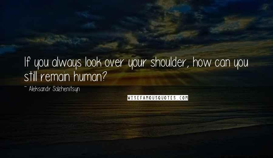 Aleksandr Solzhenitsyn Quotes: If you always look over your shoulder, how can you still remain human?