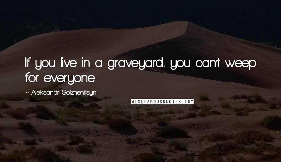 Aleksandr Solzhenitsyn Quotes: If you live in a graveyard, you can't weep for everyone.