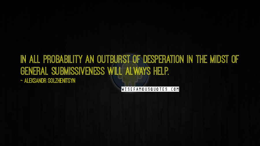 Aleksandr Solzhenitsyn Quotes: In all probability an outburst of desperation in the midst of general submissiveness will always help.