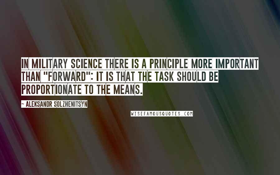 Aleksandr Solzhenitsyn Quotes: In military science there is a principle more important than "Forward": it is that the task should be proportionate to the means.