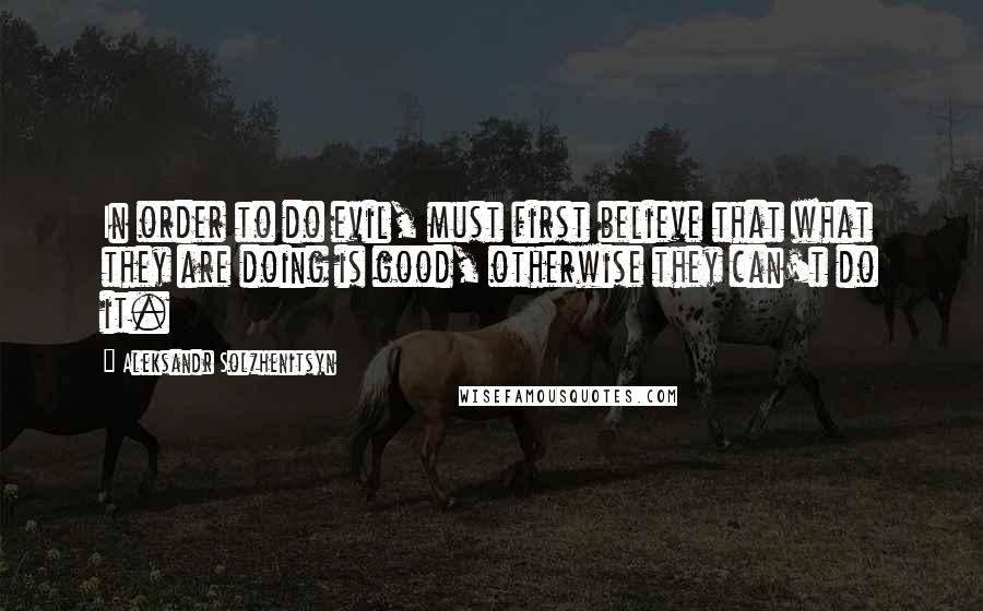 Aleksandr Solzhenitsyn Quotes: In order to do evil, must first believe that what they are doing is good, otherwise they can't do it.