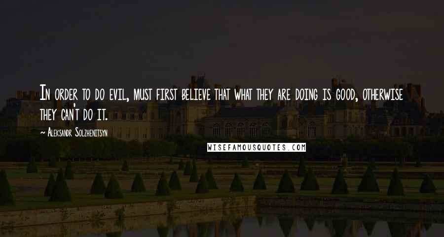 Aleksandr Solzhenitsyn Quotes: In order to do evil, must first believe that what they are doing is good, otherwise they can't do it.