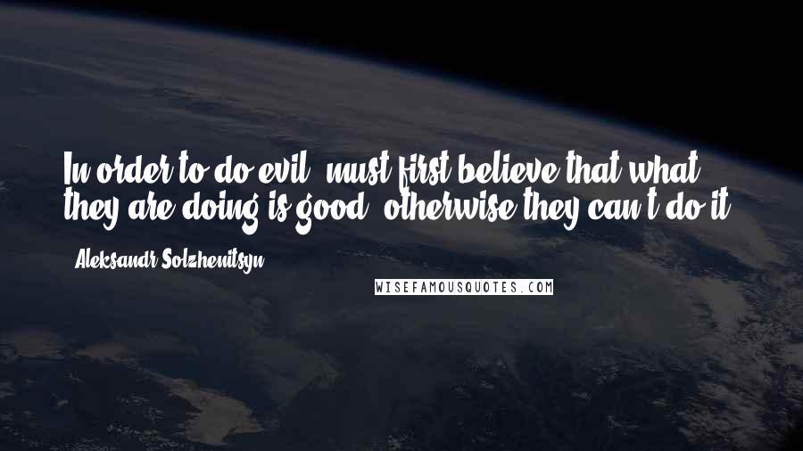 Aleksandr Solzhenitsyn Quotes: In order to do evil, must first believe that what they are doing is good, otherwise they can't do it.