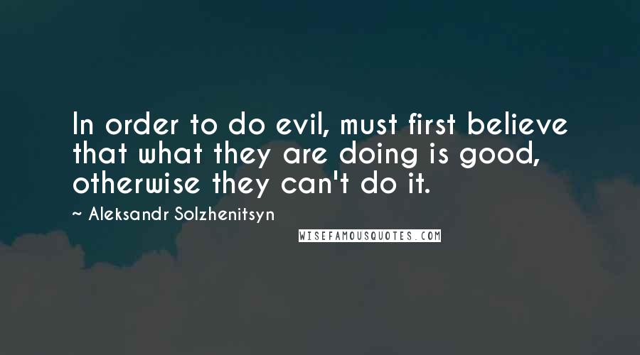 Aleksandr Solzhenitsyn Quotes: In order to do evil, must first believe that what they are doing is good, otherwise they can't do it.
