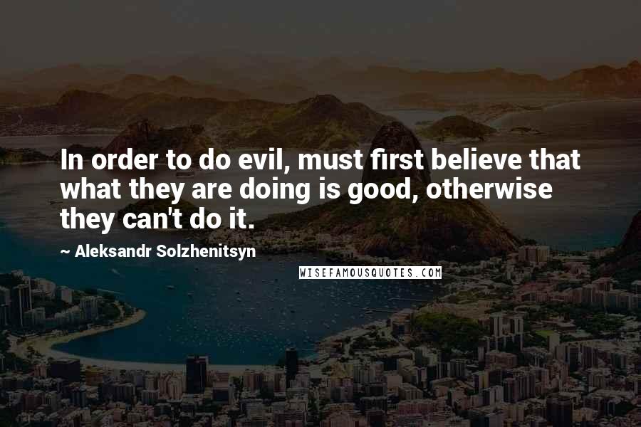 Aleksandr Solzhenitsyn Quotes: In order to do evil, must first believe that what they are doing is good, otherwise they can't do it.