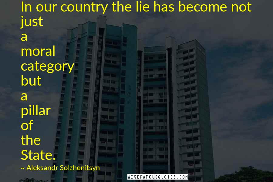 Aleksandr Solzhenitsyn Quotes: In our country the lie has become not just a moral category but a pillar of the State.