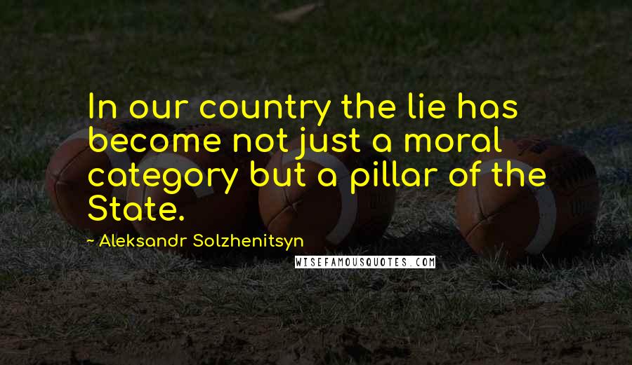 Aleksandr Solzhenitsyn Quotes: In our country the lie has become not just a moral category but a pillar of the State.