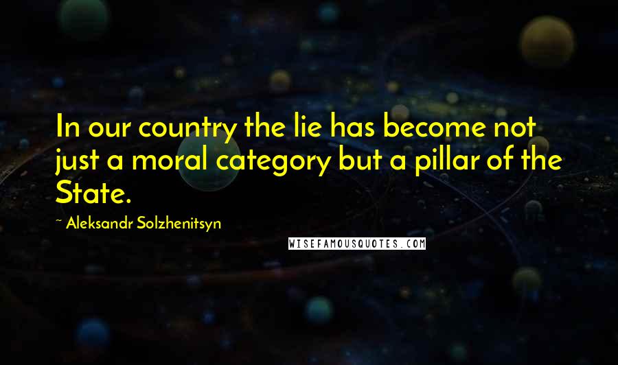 Aleksandr Solzhenitsyn Quotes: In our country the lie has become not just a moral category but a pillar of the State.