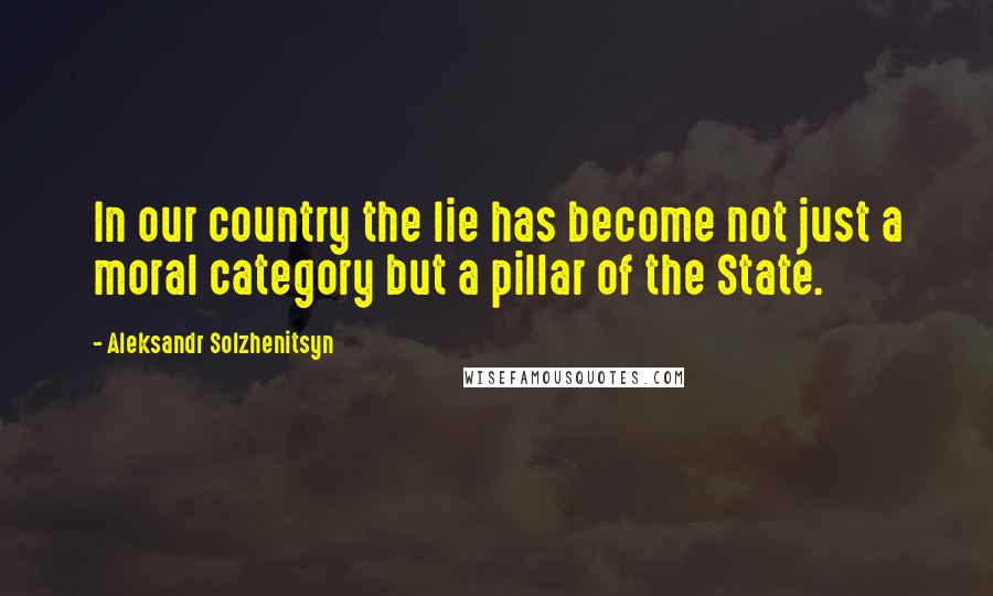 Aleksandr Solzhenitsyn Quotes: In our country the lie has become not just a moral category but a pillar of the State.