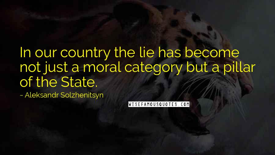 Aleksandr Solzhenitsyn Quotes: In our country the lie has become not just a moral category but a pillar of the State.