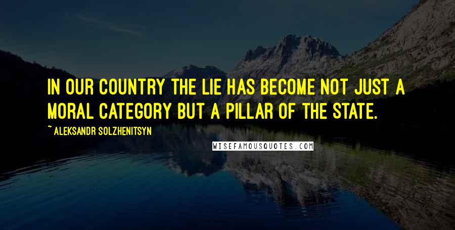 Aleksandr Solzhenitsyn Quotes: In our country the lie has become not just a moral category but a pillar of the State.