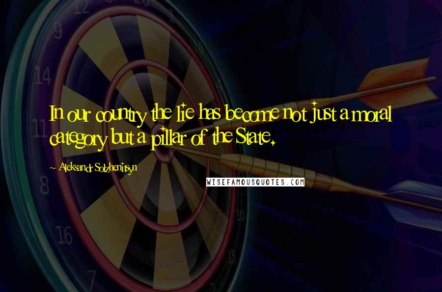 Aleksandr Solzhenitsyn Quotes: In our country the lie has become not just a moral category but a pillar of the State.