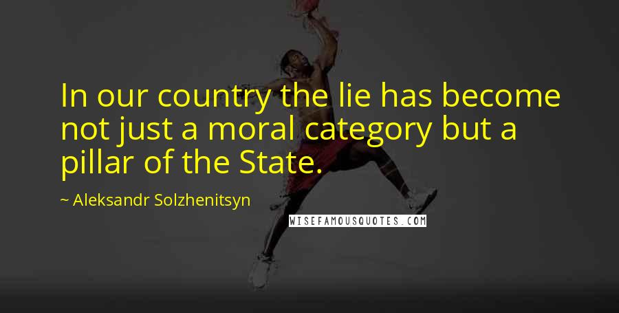 Aleksandr Solzhenitsyn Quotes: In our country the lie has become not just a moral category but a pillar of the State.