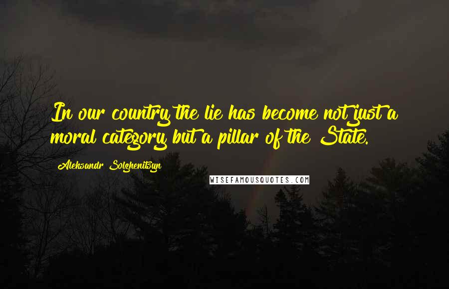 Aleksandr Solzhenitsyn Quotes: In our country the lie has become not just a moral category but a pillar of the State.