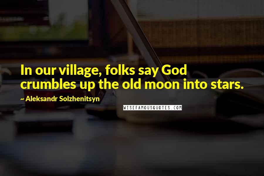 Aleksandr Solzhenitsyn Quotes: In our village, folks say God crumbles up the old moon into stars.