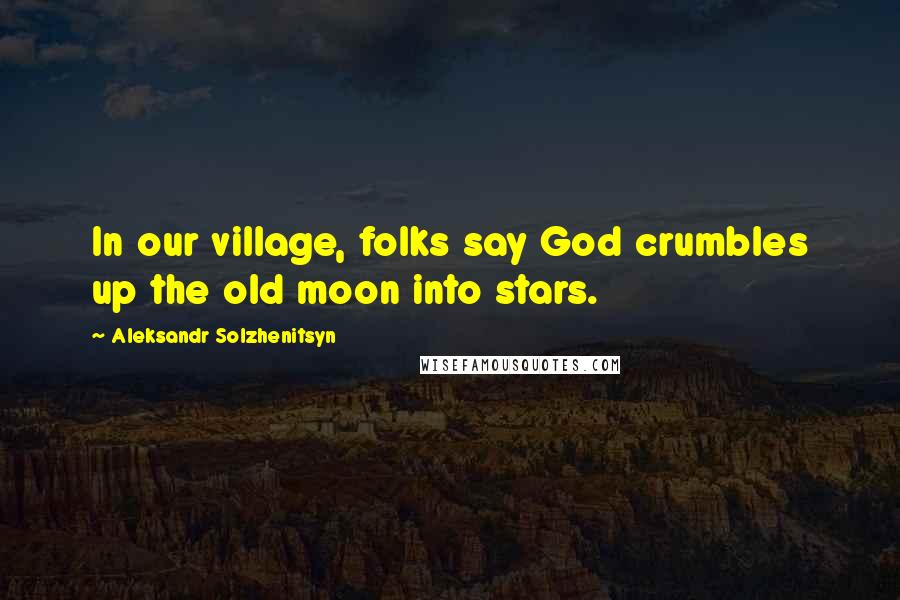 Aleksandr Solzhenitsyn Quotes: In our village, folks say God crumbles up the old moon into stars.